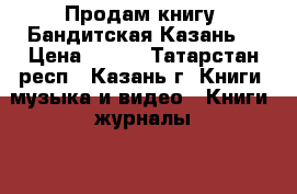 Продам книгу “Бандитская Казань“ › Цена ­ 500 - Татарстан респ., Казань г. Книги, музыка и видео » Книги, журналы   . Татарстан респ.